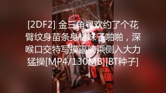 [2DF2] 金三角寻欢约了个花臂纹身苗条身材妹子啪啪，深喉口交特写摸逼骑乘侧入大力猛操[MP4/130MB][BT种子]