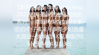 【新片速遞】&nbsp;&nbsp;2022四月最新流出高清厕拍系列❤️商场烤肉店女厕全景后拍牛仔裤来月事美少妇流量大流出一大块血4K高清版[906MB/MP4/11:36]