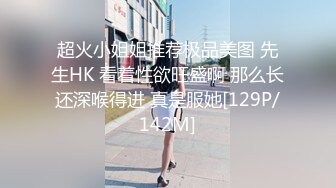 超火小姐姐推荐极品美图 先生HK 看着性欲旺盛啊 那么长还深喉得进 真是服她[129P/142M]