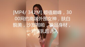 [MP4/ 342M] 颜值巅峰，3000网约高端外围女神，肤白貌美，沙发啪啪，极品身材，一对美乳超诱人