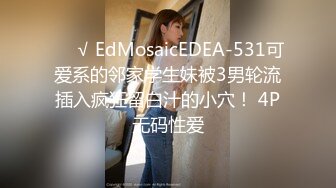 ❤️√ EdMosaicEDEA-531可爱系的邻家学生妹被3男轮流插入疯狂留白汁的小穴！ 4P无码性爱