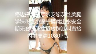 路边搭讪失恋求安慰灰丝美腿学妹粉红小逼一摸就出水安全期无套快速抽插放肆浪叫直接内射高清1080P版