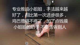 专业推油小姐姐，手法越来越好了，相比第一次进步很多，鸡巴撸得不疼了，加了点钱摸小姐姐的奶子 不要告诉别人哦！