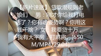 【新片速遞】 贷款潜规则老娘们❤️男：刚才你给我打电话了？你有啥姿势啊？你用这钱干啥？ 女：我要贷十万，我有大平房，打麻将。[650M/MP4/29:04]