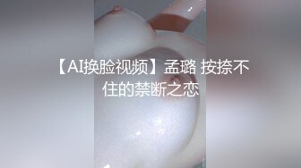 【AI换脸视频】孟璐 按捺不住的禁断之恋