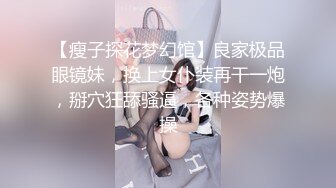 【瘦子探花梦幻馆】良家极品眼镜妹，换上女仆装再干一炮，掰穴狂舔骚逼，各种姿势爆操