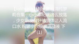 【loliburin】超火露脸清纯萝莉合集，小小年纪就这么放荡，少女刚发育好的胴体让人流口水 粉嫩小穴被灌满精液 下 (1)