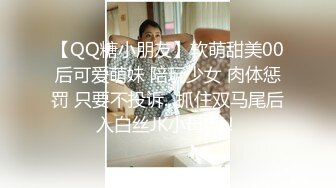 【QQ糖小朋友】软萌甜美00后可爱萌妹 陪玩少女 肉体惩罚 只要不投诉...抓住双马尾后入白丝JK小母狗！