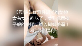 【PIKA】优雅性感尤物女神太有女人韵味了，美乳翘臀筷子般的美腿，插入蝴蝶美逼！12月最新福利