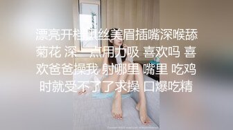 漂亮开档黑丝美眉插嘴深喉舔菊花 深一点用力吸 喜欢吗 喜欢爸爸操我 射哪里 嘴里 吃鸡时就受不了了求操 口爆吃精