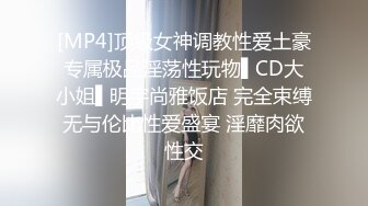 [MP4]顶级女神调教性爱土豪专属极品淫荡性玩物▌CD大小姐▌明宇尚雅饭店 完全束缚无与伦比性爱盛宴 淫靡肉欲性交