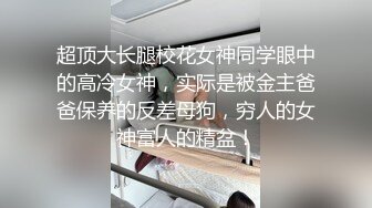 超顶大长腿校花女神同学眼中的高冷女神，实际是被金主爸爸保养的反差母狗，穷人的女神富人的精盆！