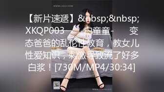 【新片速遞】&nbsp;&nbsp;XKQP003 ❤️-白童童-❤️ 变态爸爸的乱伦性教育，教女儿性爱知识，刺激导致流了好多白浆！[730M/MP4/30:34]