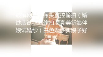 破解网络摄像头监控偷拍（婚纱店试衣间偷拍漂亮美新娘伴娘试婚纱）白色婚纱新娘子好漂亮