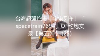 台湾超强炮王「宇宙列车」「spacetrain7654」OF约炮实录【第五弹】 (25)