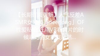 【长期订阅更新】人气反差ASMR女网黄「deerlong」OF性爱私拍 在用VR看黄片的时候乖巧的女朋友居然…