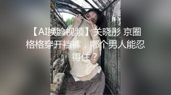 【AI换脸视频】关晓彤 京圈格格穿开裆裤，哪个男人能忍得住？