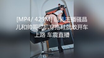 [MP4/ 429M] 巨乳主播骚晶儿和帅哥司机穿拖鞋就敢开车上路 车震直播