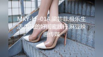 MKY-LF-014.梁芸菲.极乐生活.为我的好闺蜜践行.麻豆映画传媒