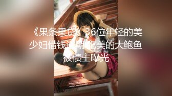 《果条果贷》36位年轻的美少妇借钱逾期 肥美的大鲍鱼被债主曝光