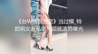 《台W情侣泄密》当过模_特的前女友私密视频被渣男曝光