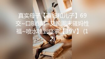 真实母子【寡妇和儿子】69交~口B吞精~又逢周末骚妈性福~喷水喷到痉挛【39V】 (12)