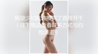 隔壁少妇推油推爽了直接开干（往下拖动查看联系方式与约炮渠道）