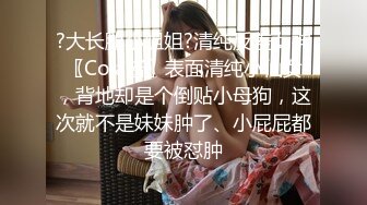 ?大长腿小姐姐?清纯反差女神〖Cola酱〗表面清纯小仙女，背地却是个倒贴小母狗，这次就不是妹妹肿了、小屁屁都要被怼肿