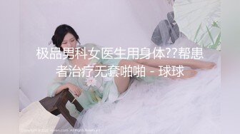 极品男科女医生用身体??帮患者治疗无套啪啪 - 球球