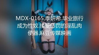 MDX-0165.季妍希.毕业旅行成为性奴.接受惩罚的淫乱肉便器.麻豆传媒映画