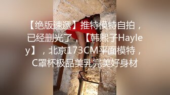 【绝版速遞】推特模特自拍，已经删光了，【韩熙子Hayley】，北京173CM平面模特，C罩杯极品美乳完美好身材