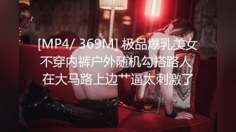 [MP4/ 369M] 极品爆乳美女不穿内裤户外随机勾搭路人 在大马路上边艹逼太刺激了