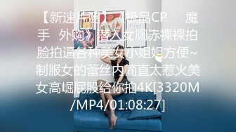 【新速片遞】《极品CP☀️魔手☛外购》潜入女厕赤裸裸拍脸拍逼各种美女小姐姐方便~制服女的蕾丝内简直太惹火美女高崛屁股给你拍4K[3320M/MP4/01:08:27]