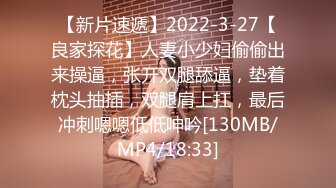 【新片速遞】2022-3-27【良家探花】人妻小少妇偷偷出来操逼，张开双腿舔逼，垫着枕头抽插，双腿肩上扛，最后冲刺嗯嗯低低呻吟[130MB/MP4/18:33]