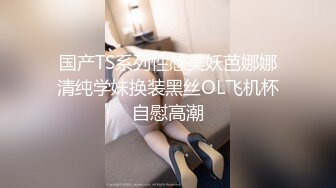 女装子~涵曦~丰满妖妖，穿情趣内衣，躺着撸仙女棒，勾人的小眼神 好想干死她！