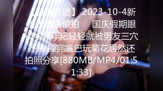 【新速片遞】 2023-10-4新流出酒店偷拍❤️国庆假期眼镜学妹年纪轻轻就被男友三穴齐开 操完嘴巴玩菊花居然还拍照分享[880MB/MP4/01:51:33]