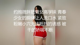 约炮微胖肥臀女高学妹 青春少女的胴体让人流口水 紧致粉嫩小穴无法抵挡的诱惑 被干的娇喘不断