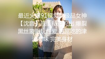 最近火爆91视频的极品女神【沈音】原版私拍流出 爆裂黑丝蒙眼玩性爱 裹屌吃的津津有味 完美身材