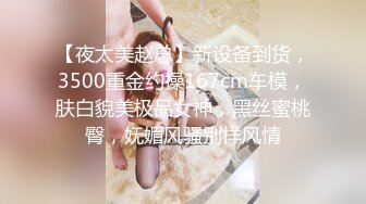 【夜太美赵总】新设备到货，3500重金约操167cm车模，肤白貌美极品女神，黑丝蜜桃臀，妩媚风骚别样风情