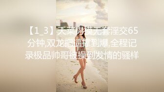 【1_3】天菜男模无套淫交65分钟,双龙把逼撑到爆,全程记录极品帅哥被操到发情的骚样