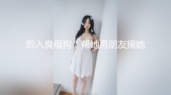 后入臭母狗，帮她男朋友操她