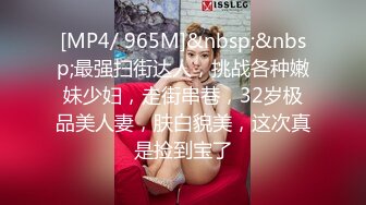 [MP4/ 965M]&nbsp;&nbsp;最强扫街达人，挑战各种嫩妹少妇，走街串巷，32岁极品美人妻，肤白貌美，这次真是捡到宝了