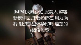 [MP4]火辣少妇 张美人 整容新模样回归 骚劲依在 用力操我 射进逼里怀孕好吗 淫荡的话语诱惑