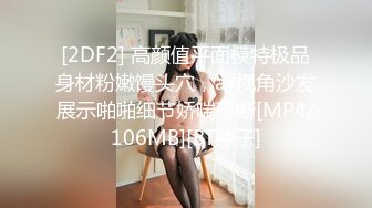 [2DF2] 高颜值平面模特极品身材粉嫩馒头穴，av视角沙发展示啪啪细节娇喘不断[MP4/106MB][BT种子]