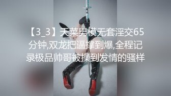 【3_3】天菜男模无套淫交65分钟,双龙把逼撑到爆,全程记录极品帅哥被操到发情的骚样