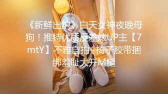 《新鲜出炉》白天女神夜晚母狗！推特优质反差婊UP主【7mtY】不雅自拍~椅子胶带捆绑羞耻大开M腿