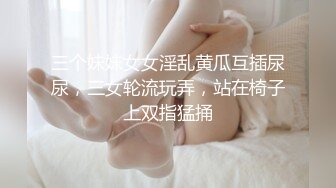 三个妹妹女女淫乱黄瓜互插尿尿，三女轮流玩弄，站在椅子上双指猛捅