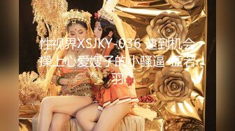 性视界XSJKY-036 逮到机会操上心爱嫂子的小骚逼-孟若羽