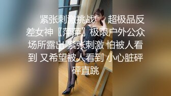 ❤️紧张刺激挑战❤️超极品反差女神〖萍萍〗极限户外公众场所露出 紧张刺激 怕被人看到 又希望被人看到 小心脏砰砰直跳