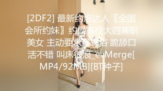 [2DF2] 最新约炮达人〖全国会所约妹〗约操高校大四兼职美女 主动要求鸳鸯浴 跪舔口活不错 叫床很浪_evMerge[MP4/92MB][BT种子]